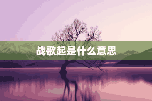 战歌起是什么意思(战歌起是什么歌)